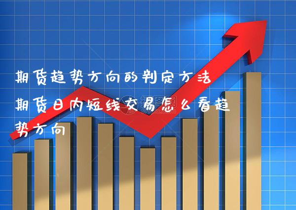 期货趋势方向的判定方法 期货日内短线交易怎么看趋势方向_https://www.boyangwujin.com_期货直播间_第1张
