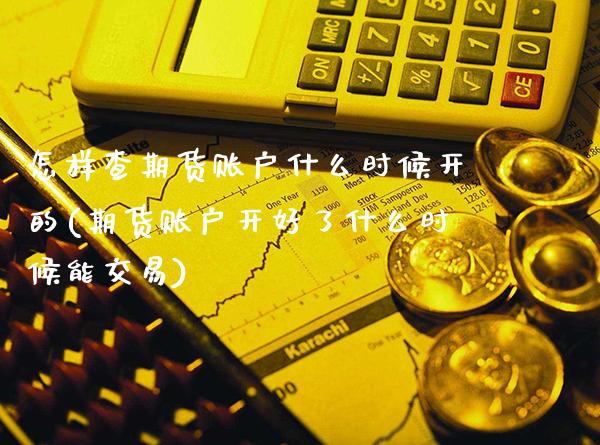 怎样查期货账户什么时候开的(期货账户开好了什么时候能交易)_https://www.boyangwujin.com_期货直播间_第1张