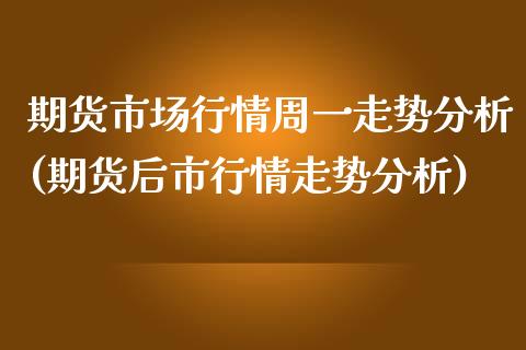期货市场行情周一走势分析(期货后市行情走势分析)_https://www.boyangwujin.com_期货直播间_第1张