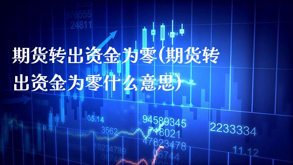 期货转出资金为零(期货转出资金为零什么意思)