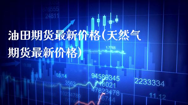 油田期货最新价格(天然气期货最新价格)_https://www.boyangwujin.com_恒生指数_第1张