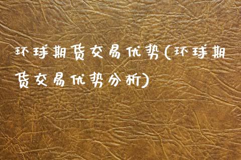 环球期货交易优势(环球期货交易优势分析)_https://www.boyangwujin.com_原油期货_第1张