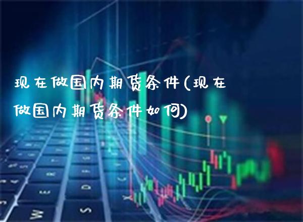 现在做国内期货条件(现在做国内期货条件如何)_https://www.boyangwujin.com_道指期货_第1张