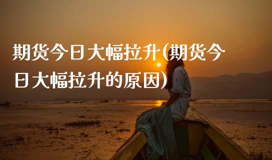 期货今日大幅拉升(期货今日大幅拉升的原因)_https://www.boyangwujin.com_期货直播间_第1张