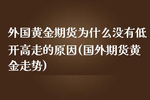 外国黄金期货为什么没有低开高走的原因(国外期货黄金走势)