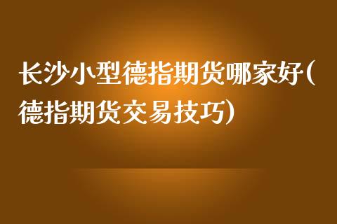 长沙小型德指期货哪家好(德指期货交易技巧)