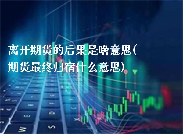 离开期货的后果是啥意思(期货最终归宿什么意思)_https://www.boyangwujin.com_期货直播间_第1张