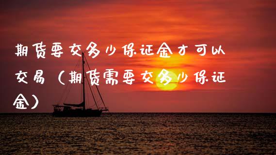 期货要交多少保证金才可以交易（期货需要交多少保证金）_https://www.boyangwujin.com_期货直播间_第1张