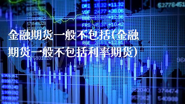 金融期货一般不包括(金融期货一般不包括利率期货)_https://www.boyangwujin.com_期货直播间_第1张