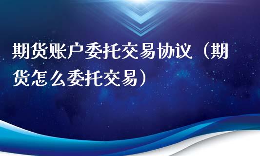期货账户委托交易协议（期货怎么委托交易）_https://www.boyangwujin.com_期货直播间_第1张