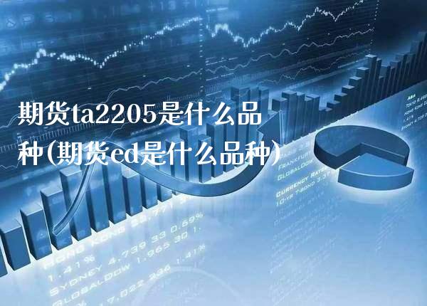 期货ta2205是什么品种(期货ed是什么品种)_https://www.boyangwujin.com_白银期货_第1张