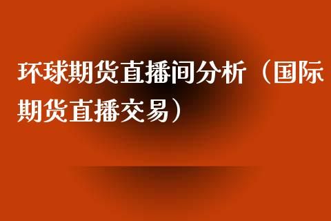 环球期货直播间分析（国际期货直播交易）_https://www.boyangwujin.com_恒生指数_第1张