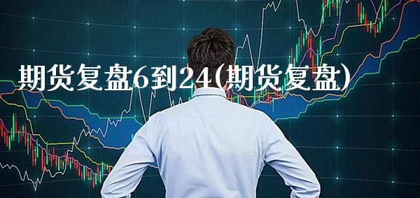 期货复盘6到24(期货复盘)_https://www.boyangwujin.com_期货直播间_第1张