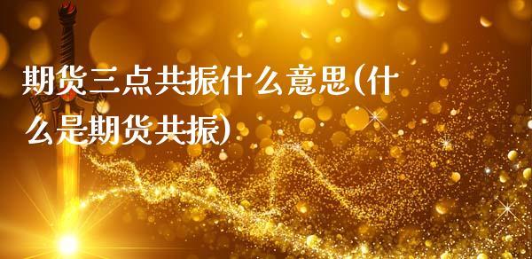 期货三点共振什么意思(什么是期货共振)_https://www.boyangwujin.com_恒指期货_第1张
