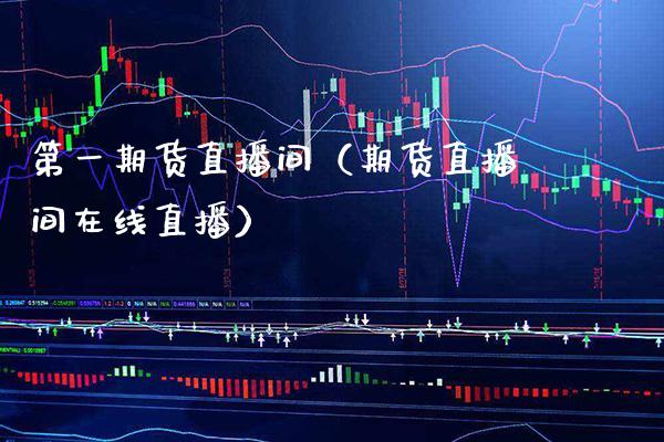 第一期货直播间（期货直播间在线直播）_https://www.boyangwujin.com_黄金期货_第1张