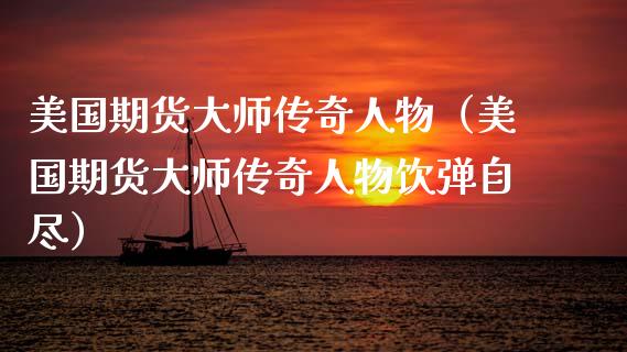 美国期货大师传奇人物（美国期货大师传奇人物饮弹自尽）_https://www.boyangwujin.com_期货直播间_第1张