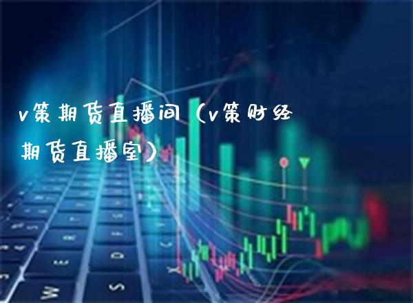 v策期货直播间（v策财经期货直播室）