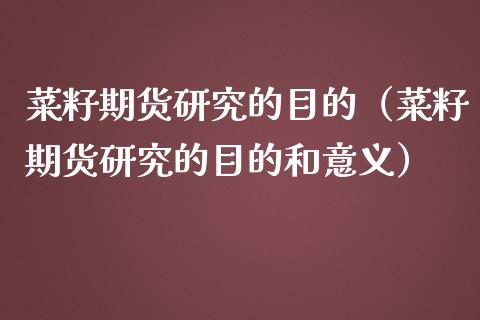 菜籽期货研究的目的（菜籽期货研究的目的和意义）