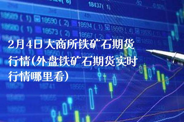 2月4日大商所铁矿石期货行情(外盘铁矿石期货实时行情哪里看)