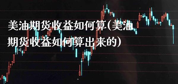美油期货收益如何算(美油期货收益如何算出来的)_https://www.boyangwujin.com_期货直播间_第1张