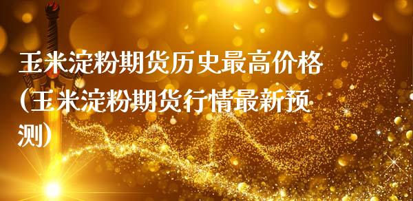 玉米淀粉期货历史最高价格(玉米淀粉期货行情最新预测)
