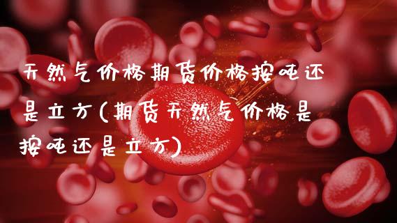 天然气价格期货价格按吨还是立方(期货天然气价格是按吨还是立方)_https://www.boyangwujin.com_期货直播间_第1张