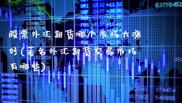 股票外汇期货哪个市场大涨好(著名外汇期货交易市场有哪些)_https://www.boyangwujin.com_期货直播间_第1张