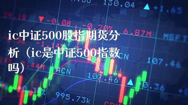 ic中证500股指期货分析（ic是中证500指数吗）_https://www.boyangwujin.com_期货直播间_第1张