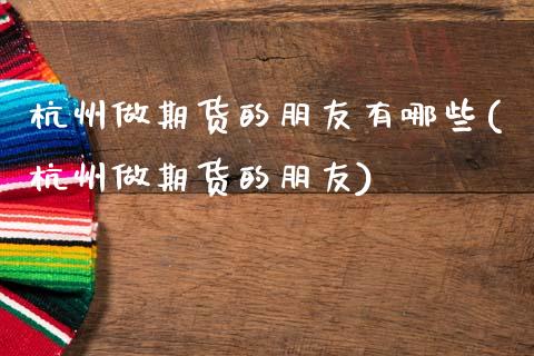 杭州做期货的朋友有哪些(杭州做期货的朋友)_https://www.boyangwujin.com_期货直播间_第1张