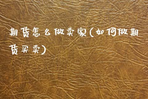 期货怎么做卖家(如何做期货买卖)