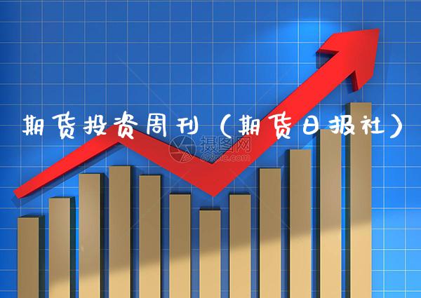 期货投资周刊（期货日报社）_https://www.boyangwujin.com_期货直播间_第1张