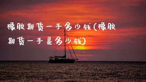 橡胶期货一手多少钱(橡胶期货一手是多少钱)_https://www.boyangwujin.com_原油期货_第1张