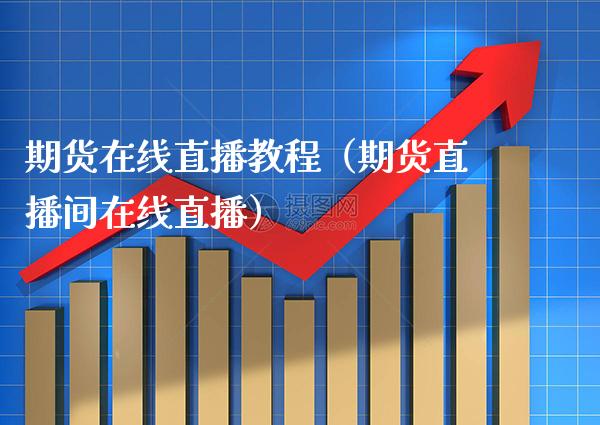 期货在线直播教程（期货直播间在线直播）_https://www.boyangwujin.com_期货直播间_第1张