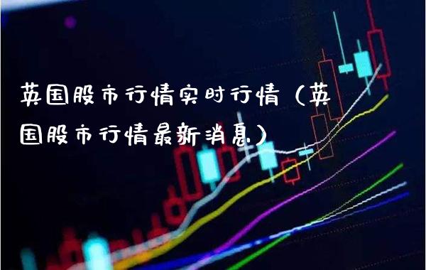 英国股市行情实时行情（英国股市行情最新消息）_https://www.boyangwujin.com_期货直播间_第1张