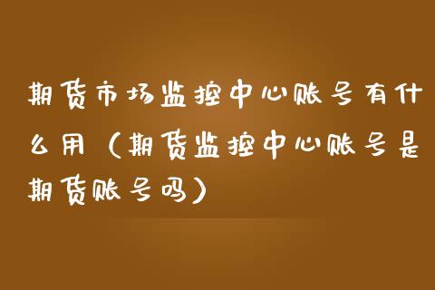 期货市场监控中心账号有什么用（期货监控中心账号是期货账号吗）_https://www.boyangwujin.com_期货直播间_第1张