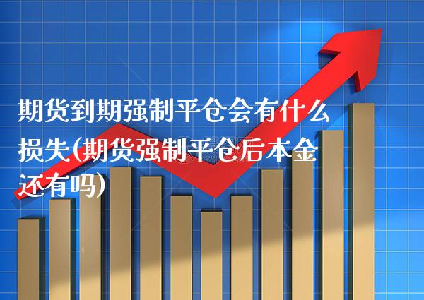 期货到期强制平仓会有什么损失(期货强制平仓后本金还有吗)