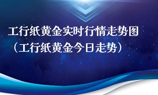 工行纸黄金实时行情走势图（工行纸黄金今日走势）