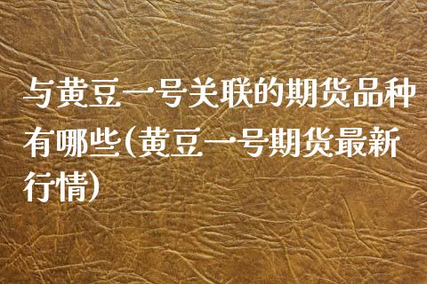 与黄豆一号关联的期货品种有哪些(黄豆一号期货最新行情)_https://www.boyangwujin.com_期货直播间_第1张