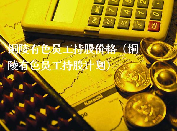 铜陵有色员工持股价格（铜陵有色员工持股计划）