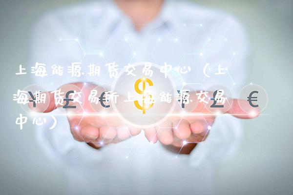 上海能源期货交易中心（上海期货交易所上海能源交易中心）_https://www.boyangwujin.com_期货直播间_第1张
