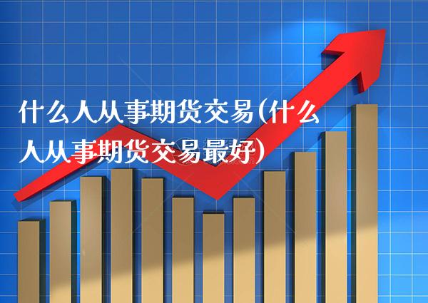 什么人从事期货交易(什么人从事期货交易最好)_https://www.boyangwujin.com_黄金期货_第1张