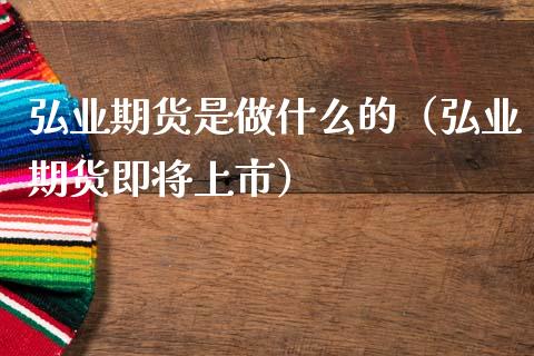 弘业期货是做什么的（弘业期货即将上市）_https://www.boyangwujin.com_期货直播间_第1张