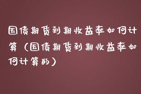 国债期货到期收益率如何计算（国债期货到期收益率如何计算的）_https://www.boyangwujin.com_期货直播间_第1张