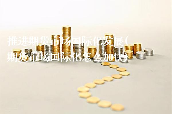 推进期货市场国际化发展(期货市场国际化怎么加快)
