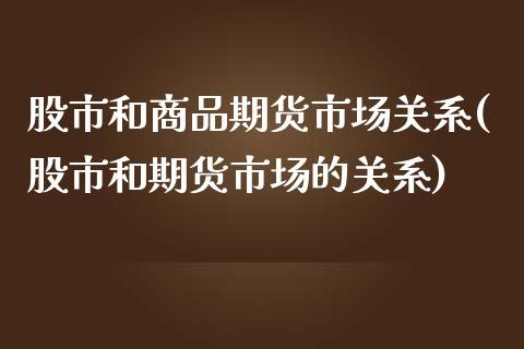 股市和商品期货市场关系(股市和期货市场的关系)_https://www.boyangwujin.com_期货开户_第1张