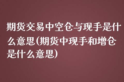 期货交易中空仓与现手是什么意思(期货中现手和增仓是什么意思)