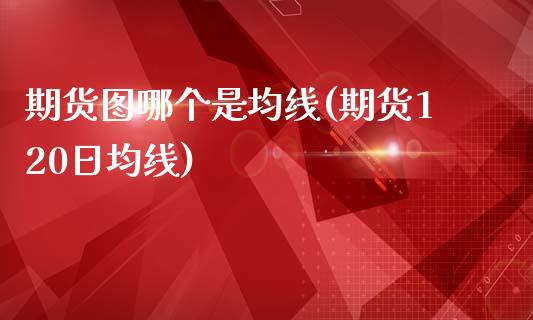 期货图哪个是均线(期货120日均线)_https://www.boyangwujin.com_期货直播间_第1张