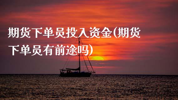 期货下单员投入资金(期货下单员有前途吗)_https://www.boyangwujin.com_期货直播间_第1张