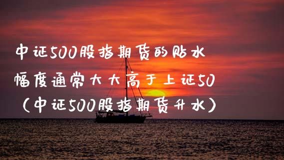 中证500股指期货的贴水幅度通常大大高于上证50（中证500股指期货升水）_https://www.boyangwujin.com_期货直播间_第1张