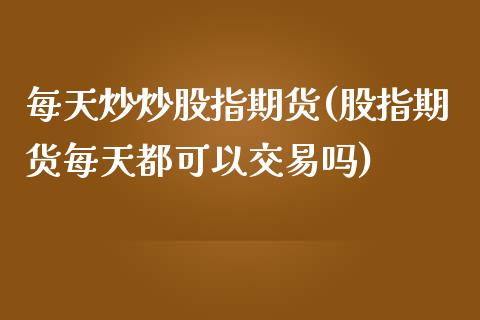 每天炒炒股指期货(股指期货每天都可以交易吗)_https://www.boyangwujin.com_期货直播间_第1张